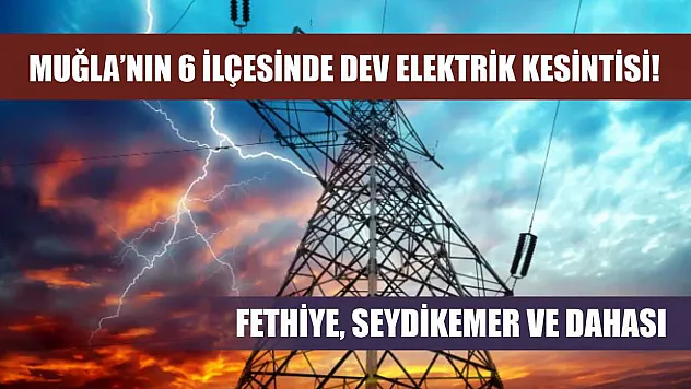 Muğla'nın 6 ilçesinde dev elektrik kesintisi! Fethiye, Seydikemer ve dahası