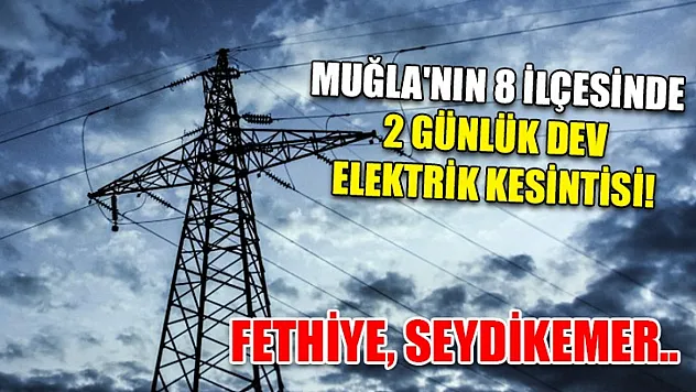 Muğla'nın 8 ilçesinde 2 günlük dev elektrik kesintisi! Fethiye, Seydikemer..