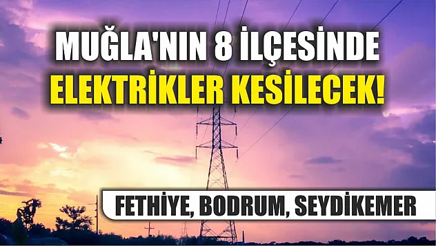 Muğla'nın 8 ilçesinde elektrikler kesilecek! Fethiye, Bodrum, Seydikemer