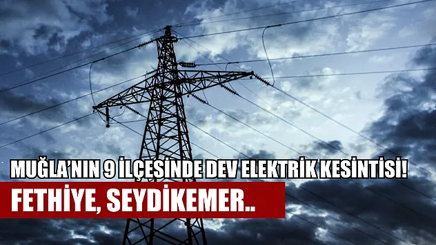 Muğla'nın 9 ilçesinde dev elektrik kesintisi! Fethiye, Seydikemer..