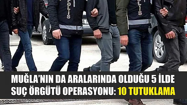 Muğla'nın da Aralarında Olduğu 5 İlde Suç Örgütü Operasyonu: 10 Tutuklama