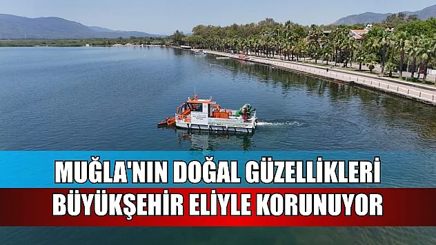 Muğla'nın doğal güzellikleri Büyükşehir eliyle korunuyor