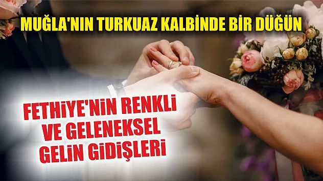 Muğla'nın Turkuaz Kalbinde Bir Düğün: Fethiye'nin Renkli ve Geleneksel Gelin Gidişleri