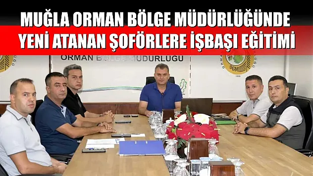 Muğla Orman Bölge Müdürlüğünde yeni atanan şoförlere işbaşı eğitimi