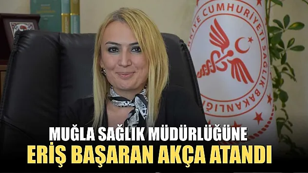 Muğla Sağlık Müdürlüğüne Eriş Başaran Akça Atandı