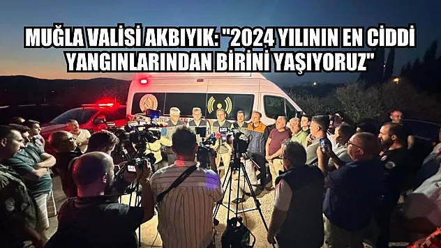 Muğla Valisi Akbıyık: '2024 yılının en ciddi yangınlarından birini yaşıyoruz'