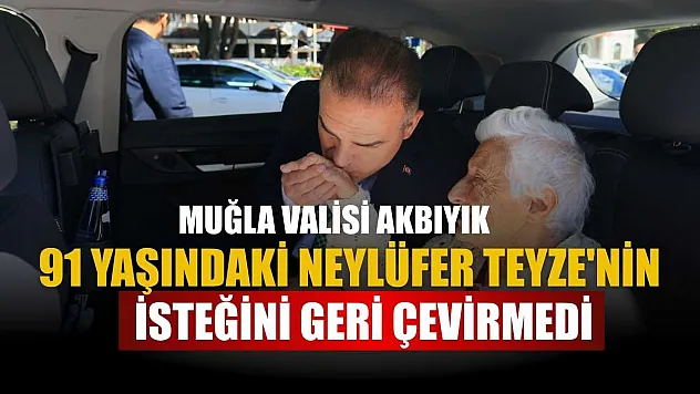 Muğla Valisi Akbıyık, 91 yaşındaki Neylüfer Teyze'nin isteğini geri çevirmedi