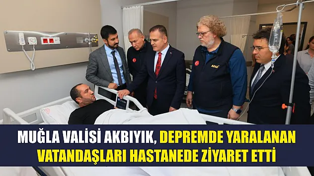 Muğla Valisi Akbıyık, depremde yaralanan vatandaşları hastanede ziyaret etti