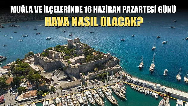 Muğla ve ilçelerinde 16 Haziran Pazartesi günü hava nasıl olacak?