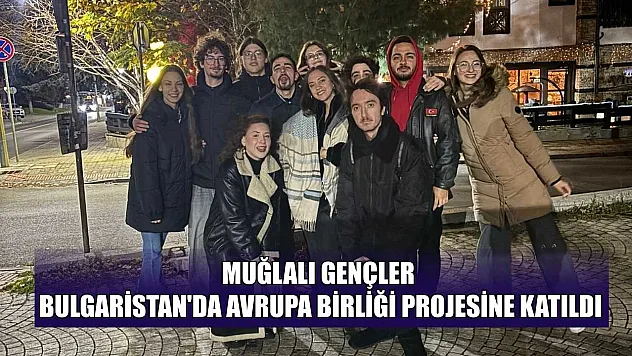 Muğlalı gençler Bulgaristan'da Avrupa birliği projesine katıldı