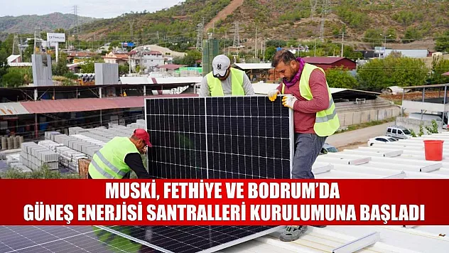 MUSKİ, Fethiye ve Bodrum'da Güneş Enerjisi Santralleri Kurulumuna Başladı