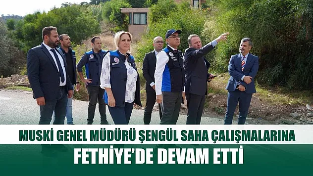 MUSKİ Genel Müdürü Şengül Saha Çalışmalarına Fethiye'de Devam Etti