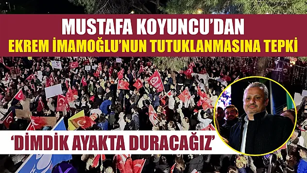 Mustafa Koyuncu'dan Ekrem İmamoğlu'nun Tutuklanmasına Tepki: 'Dimdik Ayakta Duracağız'