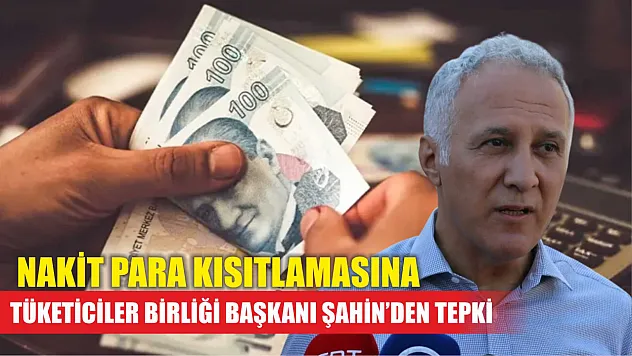 Nakit para kısıtlamasına Tüketiciler Birliği Başkanı Şahin'den tepki