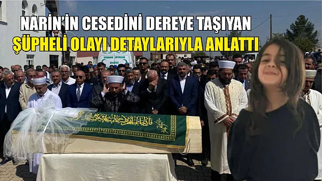 Narin'in cesedini dereye taşıyan şüpheli olayı detaylarıyla anlattı