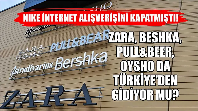 Nike internet alışverişini kapatmıştı! Zara, Beshka, Pull&Beer, Oysho da Türkiye'den gidiyor mu?