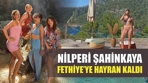Nilperi Şahinkaya, Fethiye'ye Hayran Kaldı