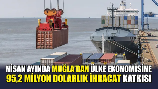 Nisan ayında Muğla'dan ülke ekonomisine 95,2 milyon dolarlık ihracat katkısı