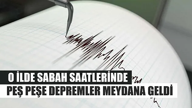 O İlde Sabah Saatlerinde Peş Peşe Depremler Meydana Geldi