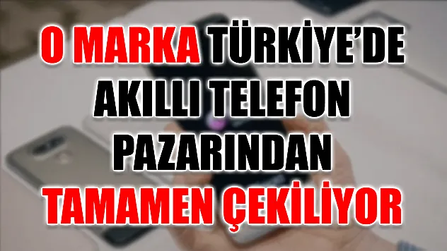 O marka Türkiye'de akıllı telefon pazarından tamamen çekiliyor