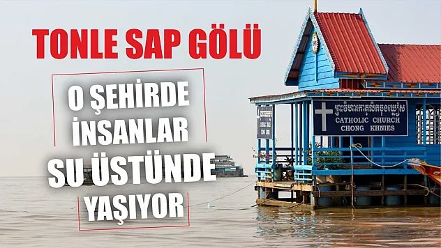 O şehirde insanlar su üstünde yaşıyor: Tonle Sap Gölü