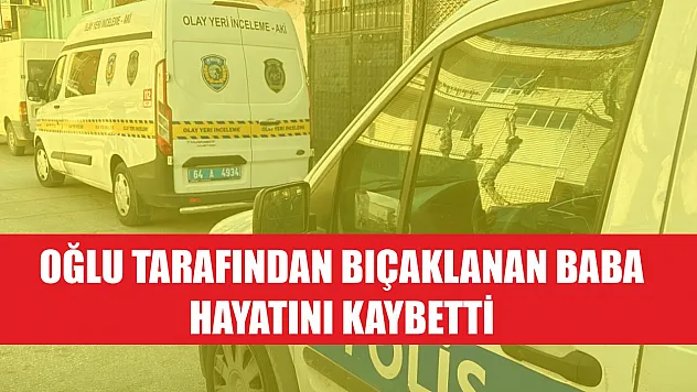 Oğlu tarafından bıçaklanan baba hayatını kaybetti