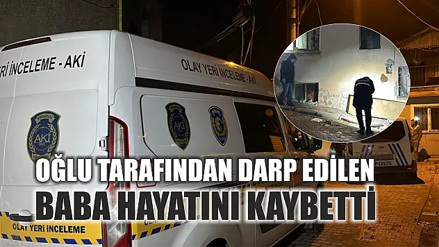 Oğlu tarafından darp edilen baba hayatını kaybetti