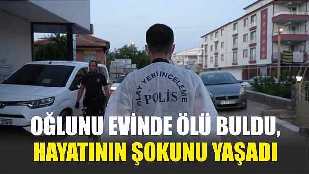 Oğlunu evinde ölü buldu, hayatının şokunu yaşadı
