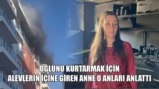 Oğlunu kurtarmak için alevlerin içine giren anne o anları anlattı