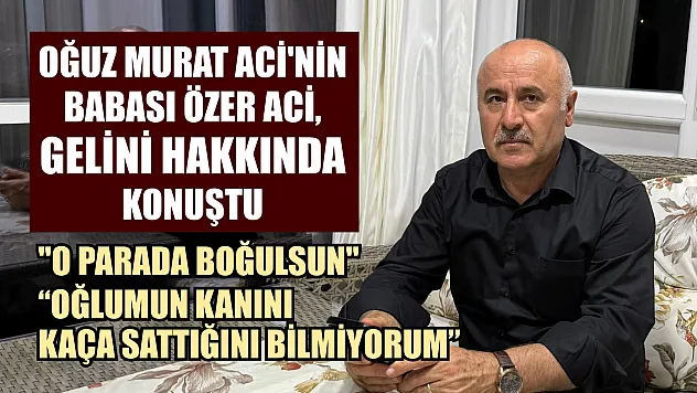Oğuz Murat Aci'nin babası Özer Aci, gelini hakkında konuştu: 'O parada boğulsun'