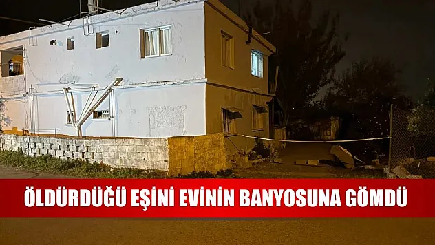 Öldürdüğü eşini evinin banyosuna gömdü