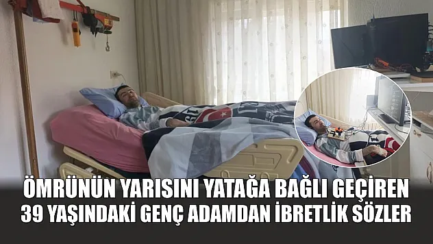 Ömrünün yarısını yatağa bağlı geçiren 39 yaşındaki genç adamdan ibretlik sözler