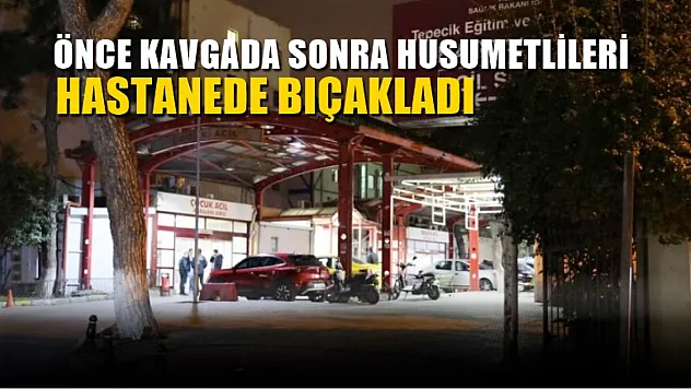 Önce kavgada sonra husumetlileri hastanede bıçakladı