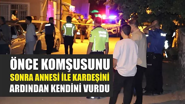 Önce komşusunu sonra annesi ile kardeşini ardından kendini vurdu