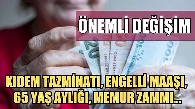 Önemli değişim: Kıdem tazminatı, engelli maaşı, 65 yaş aylığı, memur zammı