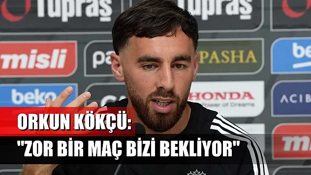Orkun Kökçü: 'Zor bir maç bizi bekliyor'