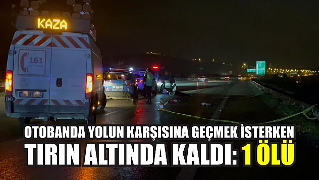 Otobanda yolun karşısına geçmek isterken tırın altında kaldı: 1 ölü