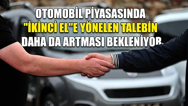 Otomobil piyasasında 'ikinci el'e yönelen talebin daha da artması bekleniyor