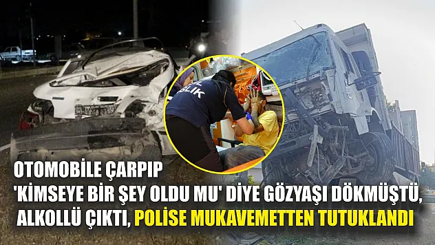 Otomobile çarpıp 'kimseye bir şey oldu mu' diye gözyaşı dökmüştü, alkollü çıktı, polise mukavemetten tutuklandı