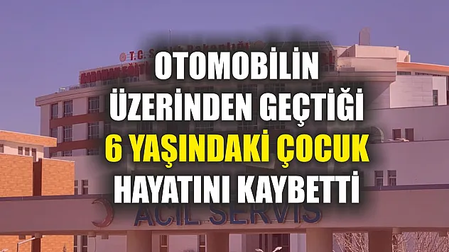 Otomobilin üzerinden geçtiği 6 yaşındaki çocuk hayatını kaybetti
