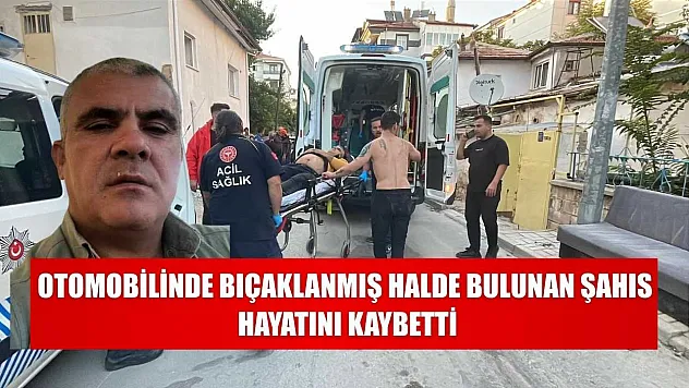 Otomobilinde bıçaklanmış halde bulunan şahıs hayatını kaybetti