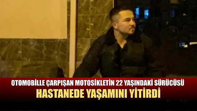 Otomobille çarpışan motosikletin 22 yaşındaki sürücüsü hastanede yaşamını yitirdi