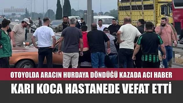 Otoyolda aracın hurdaya döndüğü kazada acı haber: Karı koca hastanede vefat etti