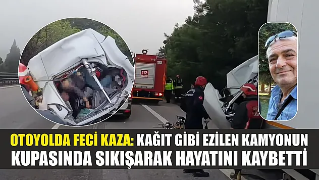 Otoyolda feci kaza: Kağıt gibi ezilen kamyonun kupasında sıkışarak hayatını kaybetti