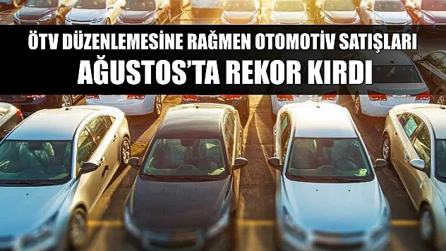 ÖTV düzenlemesine rağmen otomotiv satışları Ağustos'ta rekor kırdı