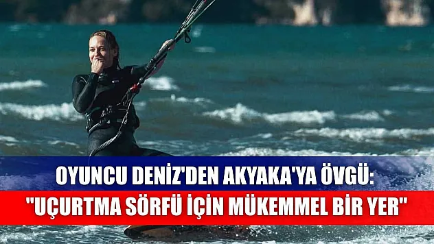 Oyuncu Deniz'den Akyaka'ya övgü: 'Uçurtma sörfü için mükemmel bir yer'