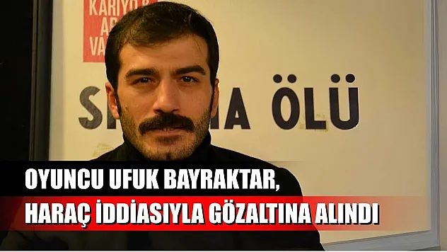 Oyuncu Ufuk Bayraktar, haraç iddiasıyla gözaltına alındı