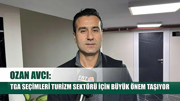 Ozan Avcı: TGA Seçimleri Turizm Sektörü İçin Büyük Önem Taşıyor