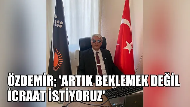Özdemir 'Artık Beklemek Değil İcraat İstiyoruz'