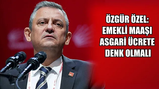 Özgür Özel: Emekli maaşı asgari ücrete denk olmalı